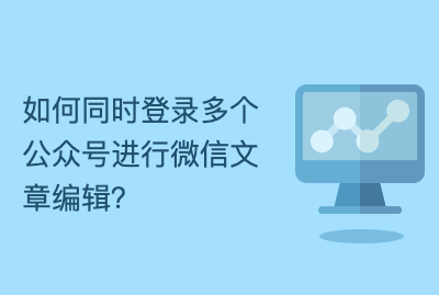 如何同时登录多个公众号进行微信文章编辑？ 